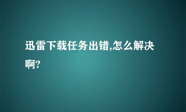 迅雷下载任务出错,怎么解决啊?