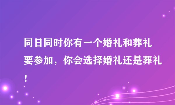 同日同时你有一个婚礼和葬礼要参加，你会选择婚礼还是葬礼！