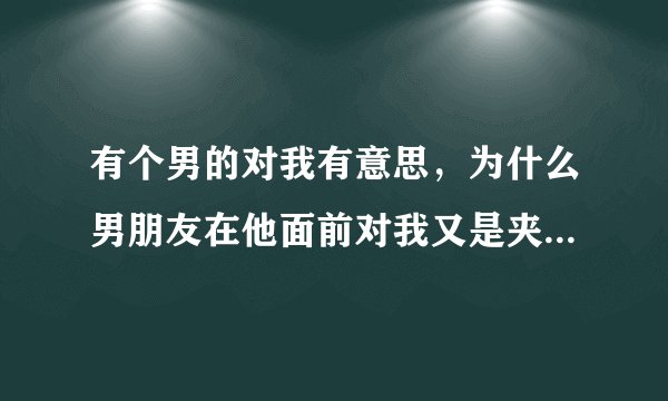 有个男的对我有意思,为什么男朋友在他面前对我又是夹菜,又是给我弄饭是什么意思?
