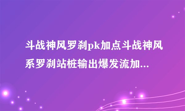 斗战神风罗刹pk加点斗战神风系罗刹站桩输出爆发流加点攻略1