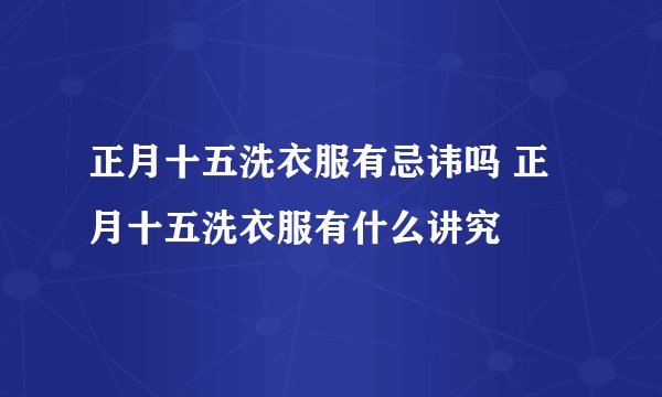 正月十五洗衣服有忌讳吗 正月十五洗衣服有什么讲究