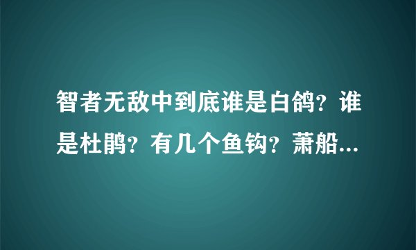 智者无敌中到底谁是白鸽？谁是杜鹃？有几个鱼钩？萧船是什么人？ 哎呀看来看去？真是智者的游戏啊