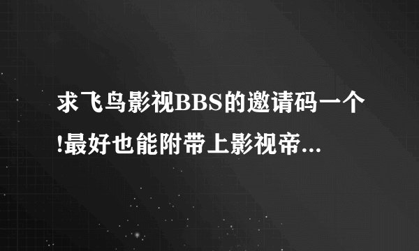 求飞鸟影视BBS的邀请码一个!最好也能附带上影视帝国BBS的邀请码一个~~!