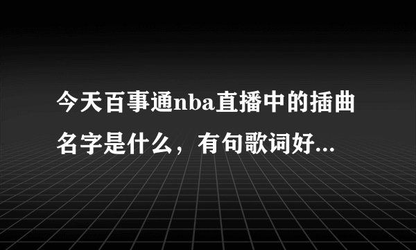 今天百事通nba直播中的插曲名字是什么，有句歌词好像是somedays we gen for