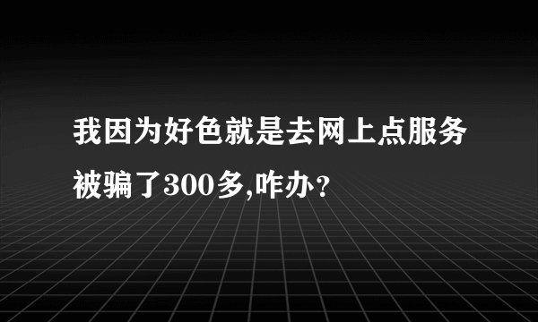 我因为好色就是去网上点服务被骗了300多,咋办？