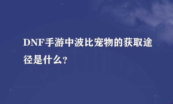 DNF手游中波比宠物的获取途径是什么？