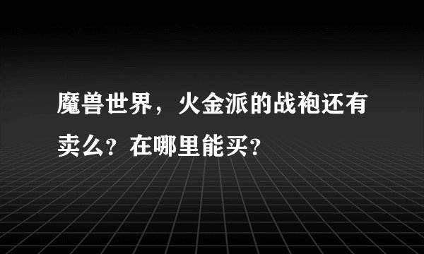 魔兽世界，火金派的战袍还有卖么？在哪里能买？