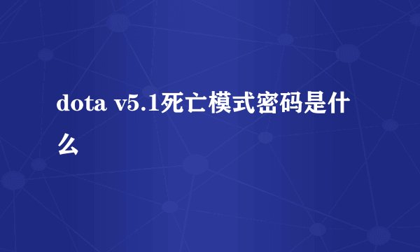 dota v5.1死亡模式密码是什么
