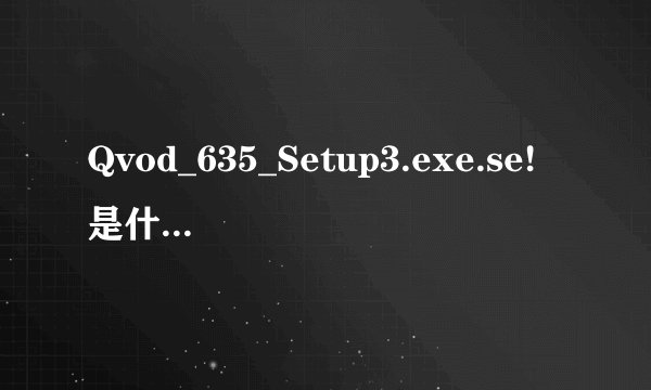 Qvod_635_Setup3.exe.se!是什么昨天使用360强力删除今天又出来了 真厉害