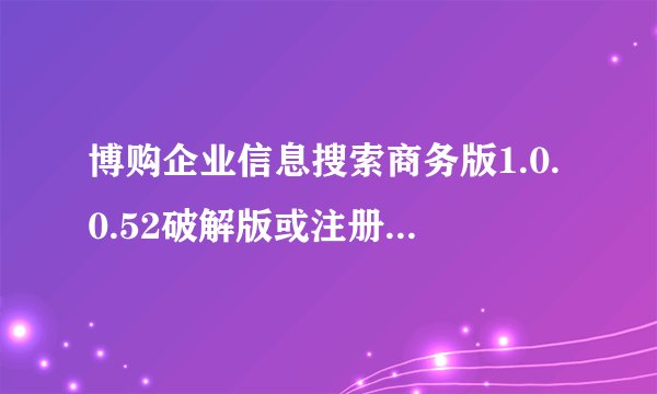 博购企业信息搜索商务版1.0.0.52破解版或注册机 谁有哇?