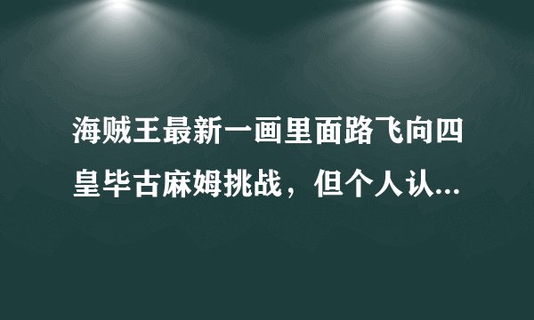 海贼王最新一画里面路飞向四皇毕古麻姆挑战，但个人认为路飞目前的实力根本就打不过毕古麻姆