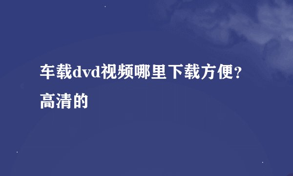 车载dvd视频哪里下载方便？高清的