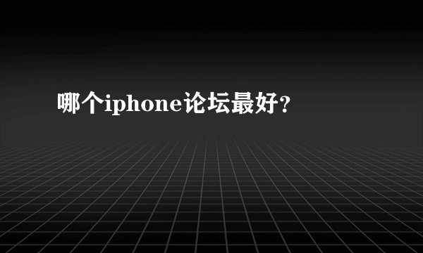 哪个iphone论坛最好？
