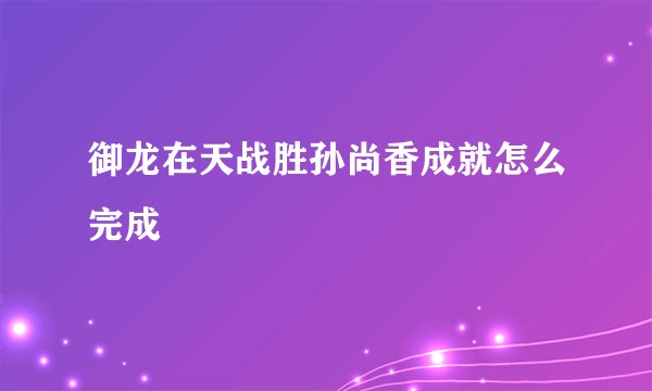 御龙在天战胜孙尚香成就怎么完成