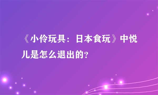 《小伶玩具：日本食玩》中悦儿是怎么退出的？