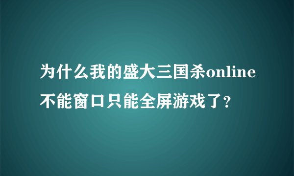 为什么我的盛大三国杀online不能窗口只能全屏游戏了？