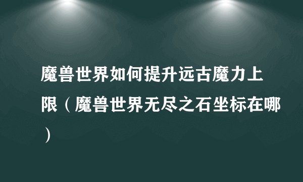 魔兽世界如何提升远古魔力上限（魔兽世界无尽之石坐标在哪）