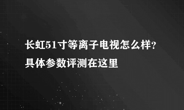 长虹51寸等离子电视怎么样？具体参数评测在这里