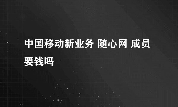 中国移动新业务 随心网 成员要钱吗