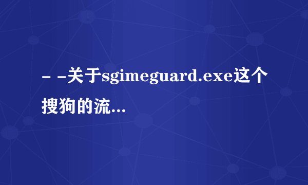 - -关于sgimeguard.exe这个搜狗的流氓进程 解决过的大神请进 。