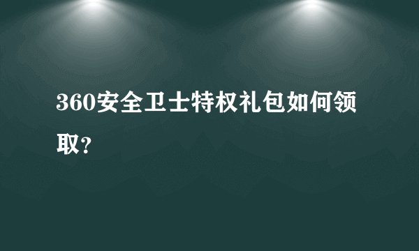 360安全卫士特权礼包如何领取？