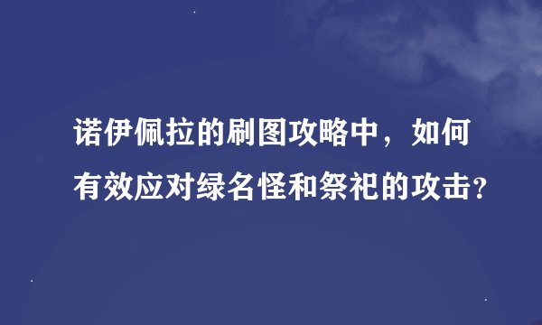 诺伊佩拉的刷图攻略中，如何有效应对绿名怪和祭祀的攻击？