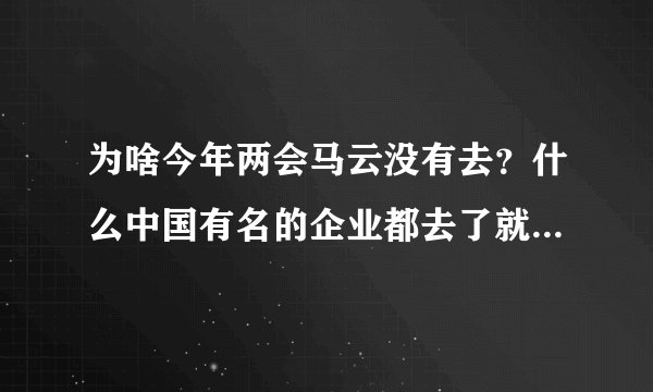 为啥今年两会马云没有去？什么中国有名的企业都去了就马云那么大公司没去？
