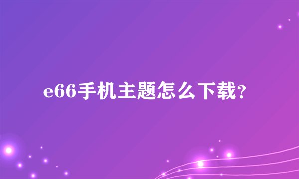 e66手机主题怎么下载？