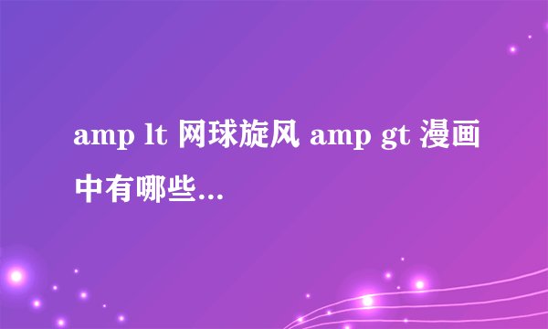 amp lt 网球旋风 amp gt 漫画中有哪些招式?介绍详细些