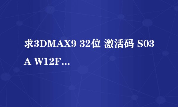 求3DMAX9 32位 激活码 S03A W12F QPAE 36S1 56G0 K8UU