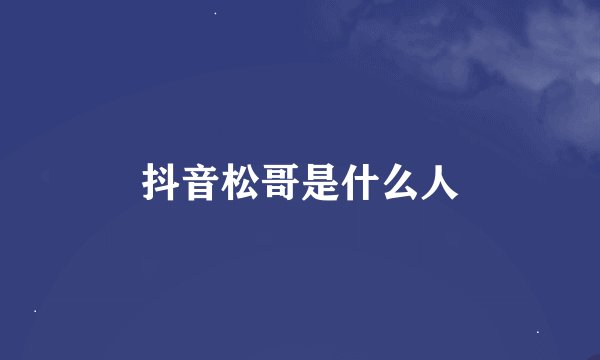 抖音松哥是什么人