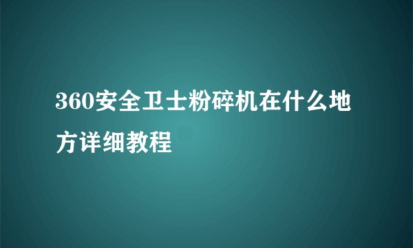 360安全卫士粉碎机在什么地方详细教程