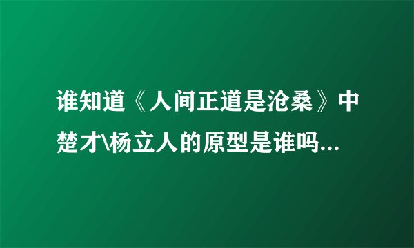 谁知道《人间正道是沧桑》中楚才\杨立人的原型是谁吗？原国民党中统上海站负责人是谁？