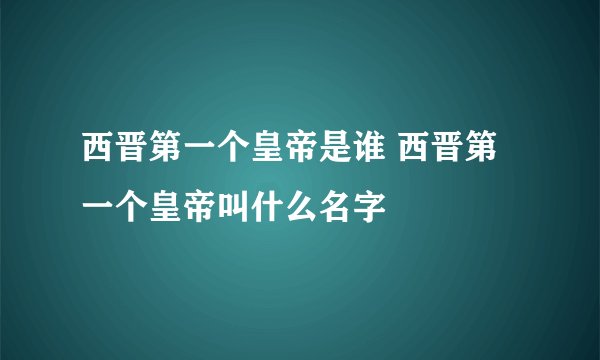 西晋第一个皇帝是谁 西晋第一个皇帝叫什么名字
