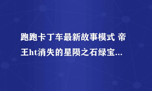 跑跑卡丁车最新故事模式 帝王ht消失的星陨之石绿宝石是在哪个故事模式里？