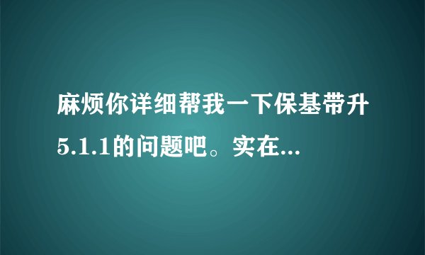 麻烦你详细帮我一下保基带升5.1.1的问题吧。实在手贱忍不住想抛弃4.3.3.谢谢！！