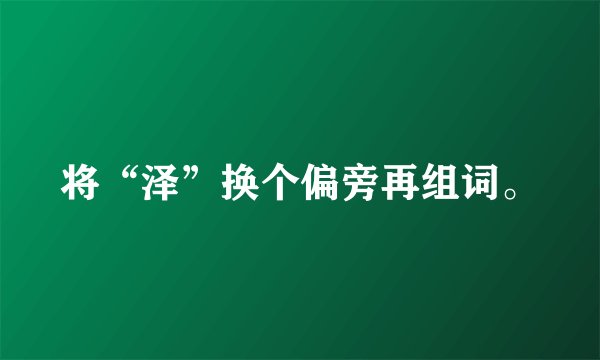 将“泽”换个偏旁再组词。