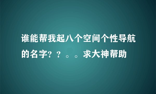 谁能帮我起八个空间个性导航的名字？？。。求大神帮助