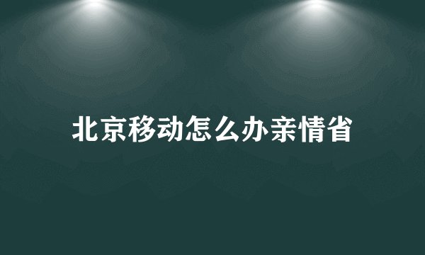 北京移动怎么办亲情省