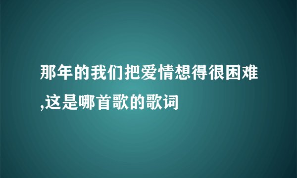 那年的我们把爱情想得很困难,这是哪首歌的歌词