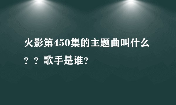 火影第450集的主题曲叫什么？？歌手是谁？