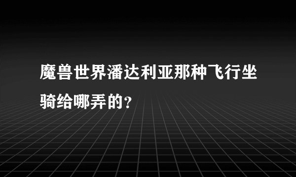 魔兽世界潘达利亚那种飞行坐骑给哪弄的？