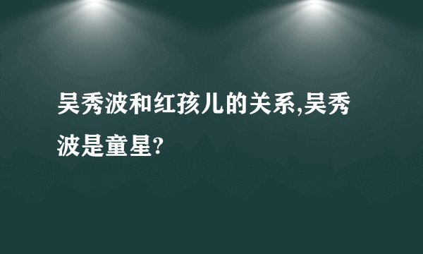 吴秀波和红孩儿的关系,吴秀波是童星?