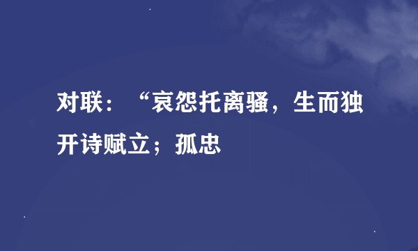对联：“哀怨托离骚，生而独开诗赋立；孤忠