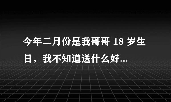 今年二月份是我哥哥 18 岁生日，我不知道送什么好？大家帮我出出主意！