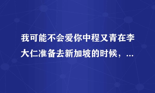 我可能不会爱你中程又青在李大仁准备去新加坡的时候，程又青倾诉的对象（男，戏中，中区区长）是谁扮演的？