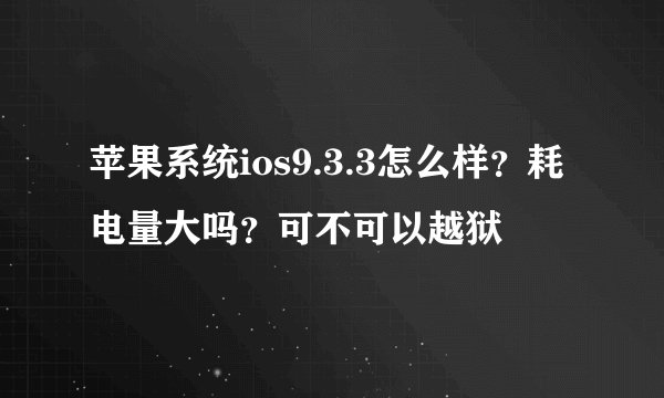 苹果系统ios9.3.3怎么样？耗电量大吗？可不可以越狱