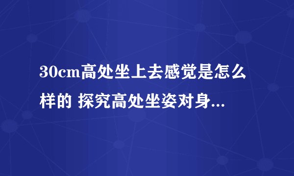30cm高处坐上去感觉是怎么样的 探究高处坐姿对身体的影响？