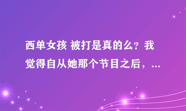 西单女孩 被打是真的么？我觉得自从她那个节目之后，节目单跟电视上的节目完全不对照诶！我感觉是真的！