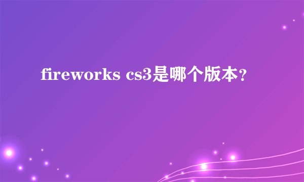 fireworks cs3是哪个版本？